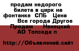 продам недорого 3 билета в цирк на фонтанке, СПБ › Цена ­ 2 000 - Все города Другое » Продам   . Ненецкий АО,Топседа п.